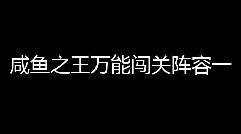 咸鱼之王万能闯关阵容一览 咸鱼之王新手万能闯关阵容【超凡先锋头甲名称】
