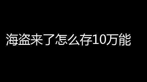 海盗来了怎么存10万能量【穿越火线辅助卡网】