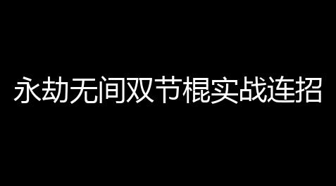 永劫无间双节棍实战连招,永劫无间双截棍单挑技巧及博弈细节分享【腾讯桌球最新辅助apk】