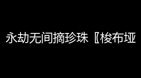 永劫无间摘珍珠〖梭布垭石林可以寄存行李吗 泥凼石林旅游攻略〗【黑域撤离科技】