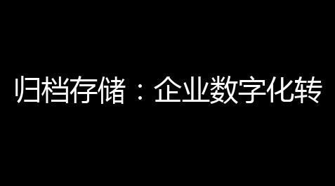 归档存储：企业数字化转型的关键基石【卡卡同盟官网】