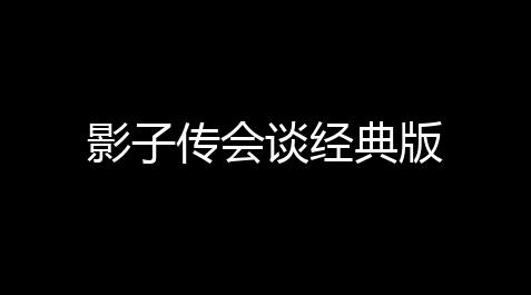 影子传会谈经典版【直客低价货源站】