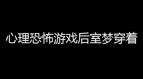 心理恐怖游戏后室梦穿着试玩版上线team【自瞄透视辅助器】